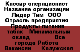 Кассир-операционист › Название организации ­ Лидер Тим, ООО › Отрасль предприятия ­ Продукты питания, табак › Минимальный оклад ­ 15 000 - Все города Работа » Вакансии   . Калужская обл.,Калуга г.